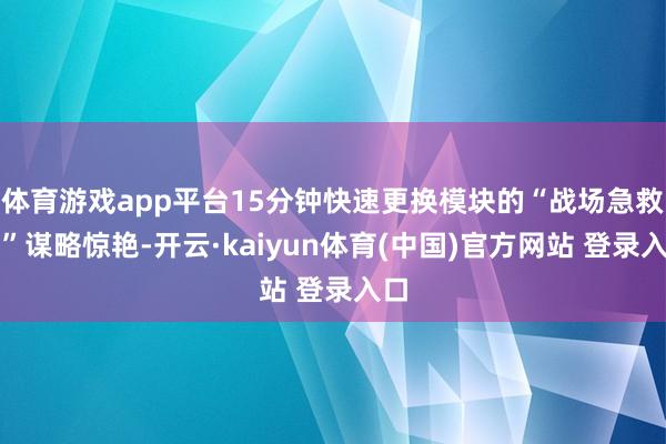 体育游戏app平台15分钟快速更换模块的“战场急救包”谋略惊艳-开云·kaiyun体育(中国)官方网站 登录入口