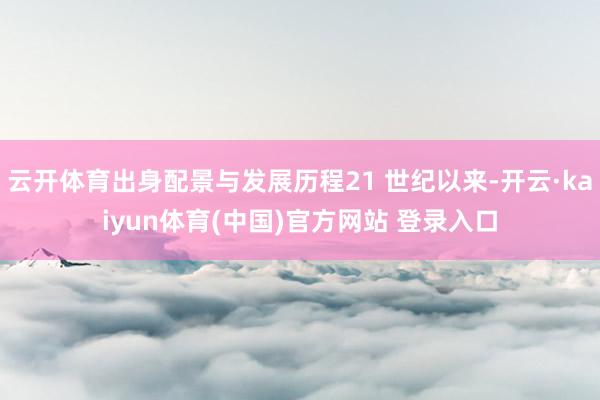 云开体育出身配景与发展历程21 世纪以来-开云·kaiyun体育(中国)官方网站 登录入口
