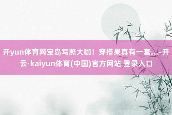 开yun体育网宝岛写照大咖！穿搭果真有一套...-开云·kaiyun体育(中国)官方网站 登录入口