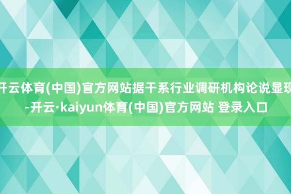 开云体育(中国)官方网站据干系行业调研机构论说显现-开云·kaiyun体育(中国)官方网站 登录入口