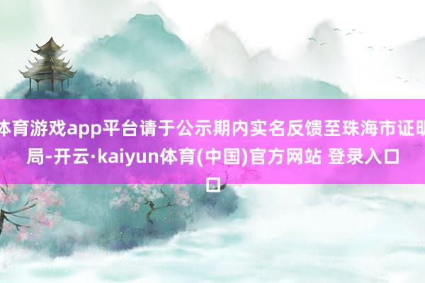 体育游戏app平台请于公示期内实名反馈至珠海市证明局-开云·kaiyun体育(中国)官方网站 登录入口