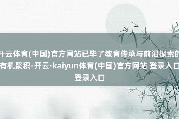 开云体育(中国)官方网站已毕了教育传承与前沿探索的有机聚积-开云·kaiyun体育(中国)官方网站 登录入口