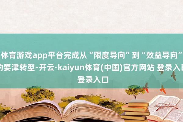 体育游戏app平台完成从“限度导向”到“效益导向”的要津转型-开云·kaiyun体育(中国)官方网站 登录入口