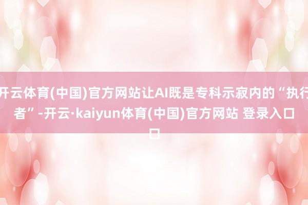 开云体育(中国)官方网站让AI既是专科示寂内的“执行者”-开云·kaiyun体育(中国)官方网站 登录入口