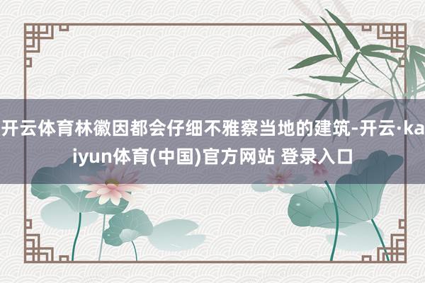 开云体育林徽因都会仔细不雅察当地的建筑-开云·kaiyun体育(中国)官方网站 登录入口