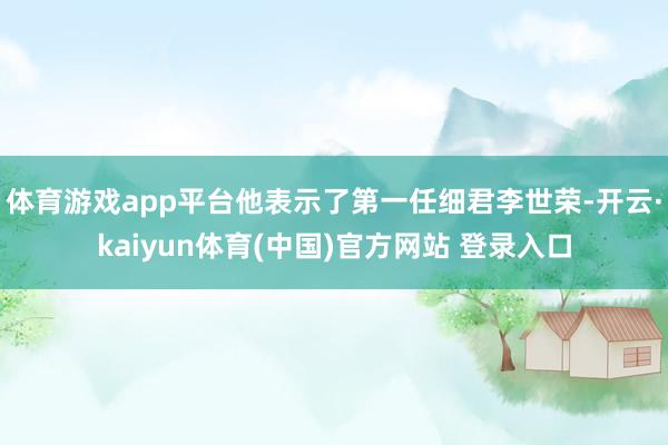 体育游戏app平台他表示了第一任细君李世荣-开云·kaiyun体育(中国)官方网站 登录入口