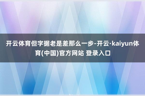 开云体育但字据老是差那么一步-开云·kaiyun体育(中国)官方网站 登录入口