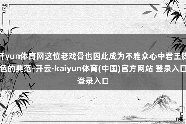开yun体育网这位老戏骨也因此成为不雅众心中君王脚色的典范-开云·kaiyun体育(中国)官方网站 登录入口