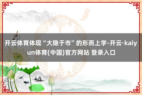开云体育体现“大隐于市”的形而上学-开云·kaiyun体育(中国)官方网站 登录入口