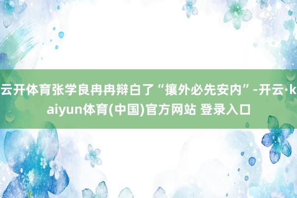 云开体育张学良冉冉辩白了“攘外必先安内”-开云·kaiyun体育(中国)官方网站 登录入口