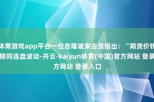 体育游戏app平台一位吉隆坡来去员指出：“期货价钱主要陪同连盘波动-开云·kaiyun体育(中国)官方网站 登录入口