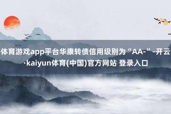 体育游戏app平台华康转债信用级别为“AA-”-开云·kaiyun体育(中国)官方网站 登录入口