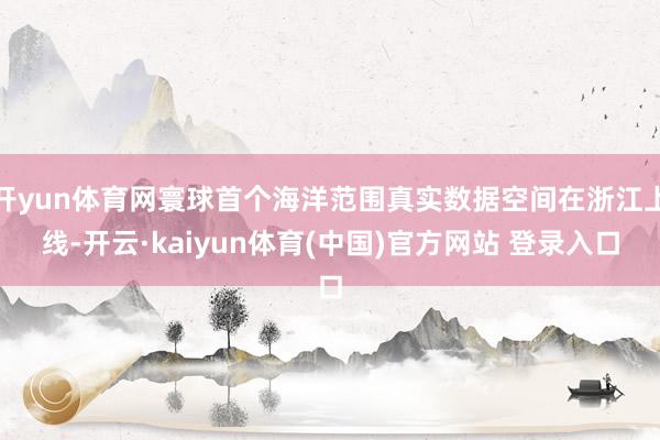开yun体育网寰球首个海洋范围真实数据空间在浙江上线-开云·kaiyun体育(中国)官方网站 登录入口
