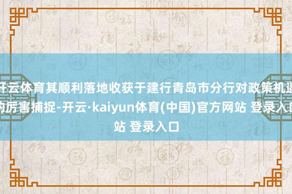 开云体育其顺利落地收获于建行青岛市分行对政策机遇的厉害捕捉-开云·kaiyun体育(中国)官方网站 登录入口