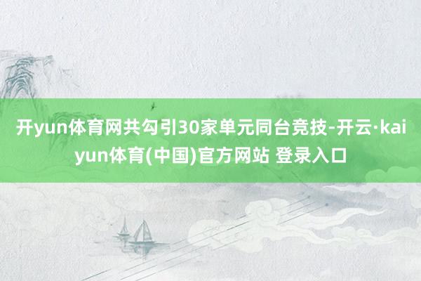 开yun体育网共勾引30家单元同台竞技-开云·kaiyun体育(中国)官方网站 登录入口
