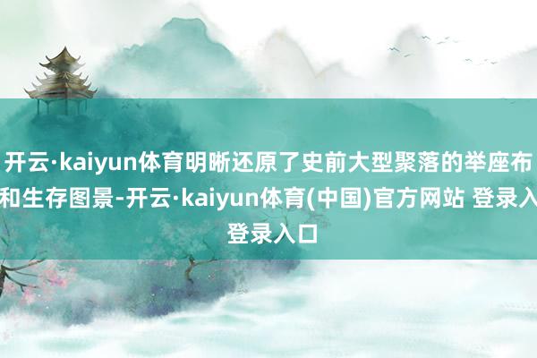 开云·kaiyun体育明晰还原了史前大型聚落的举座布局和生存图景-开云·kaiyun体育(中国)官方网站 登录入口