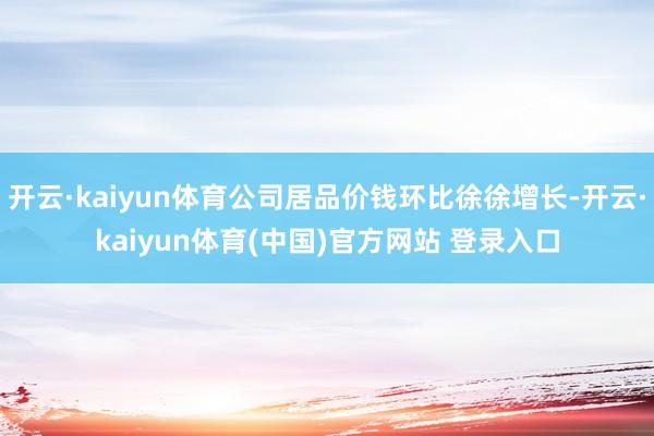 开云·kaiyun体育公司居品价钱环比徐徐增长-开云·kaiyun体育(中国)官方网站 登录入口