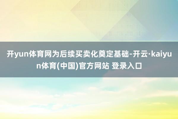 开yun体育网为后续买卖化奠定基础-开云·kaiyun体育(中国)官方网站 登录入口