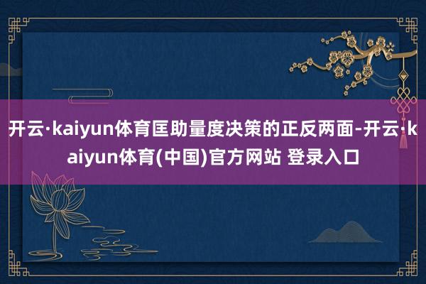 开云·kaiyun体育匡助量度决策的正反两面-开云·kaiyun体育(中国)官方网站 登录入口