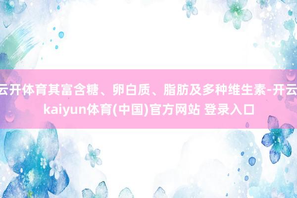 云开体育其富含糖、卵白质、脂肪及多种维生素-开云·kaiyun体育(中国)官方网站 登录入口