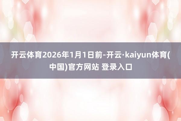 开云体育2026年1月1日前-开云·kaiyun体育(中国)官方网站 登录入口