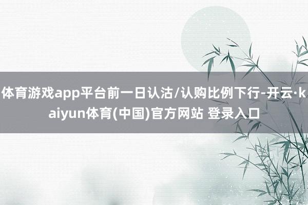 体育游戏app平台前一日认沽/认购比例下行-开云·kaiyun体育(中国)官方网站 登录入口