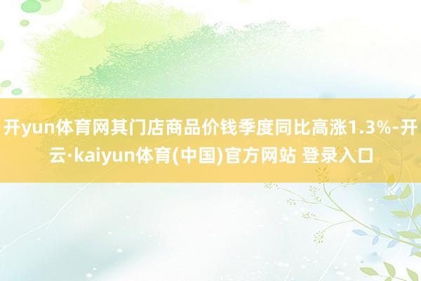 开yun体育网其门店商品价钱季度同比高涨1.3%-开云·kaiyun体育(中国)官方网站 登录入口