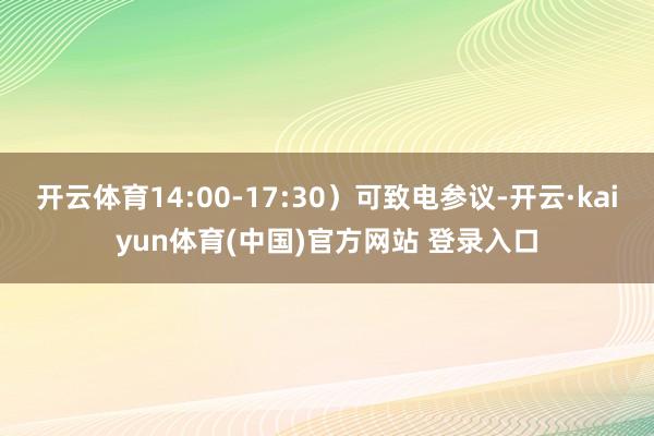 开云体育14:00-17:30）可致电参议-开云·kaiyun体育(中国)官方网站 登录入口