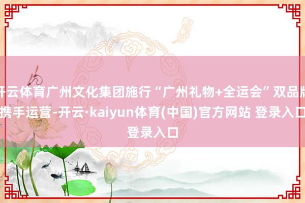 开云体育广州文化集团施行“广州礼物+全运会”双品牌携手运营-开云·kaiyun体育(中国)官方网站 登录入口