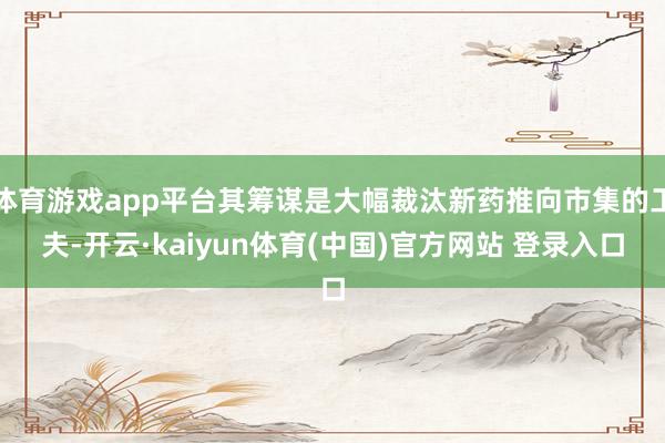 体育游戏app平台其筹谋是大幅裁汰新药推向市集的工夫-开云·kaiyun体育(中国)官方网站 登录入口