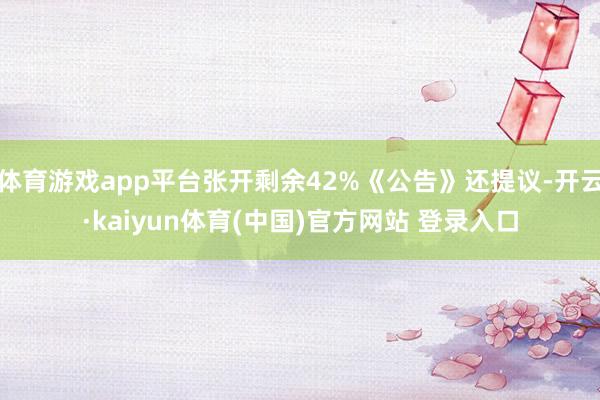 体育游戏app平台张开剩余42%《公告》还提议-开云·kaiyun体育(中国)官方网站 登录入口