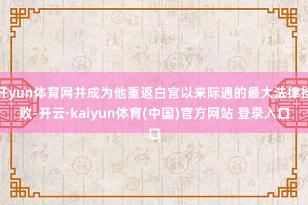 开yun体育网并成为他重返白宫以来际遇的最大法律挫败-开云·kaiyun体育(中国)官方网站 登录入口