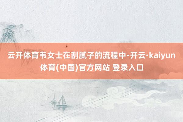 云开体育韦女士在刮腻子的流程中-开云·kaiyun体育(中国)官方网站 登录入口