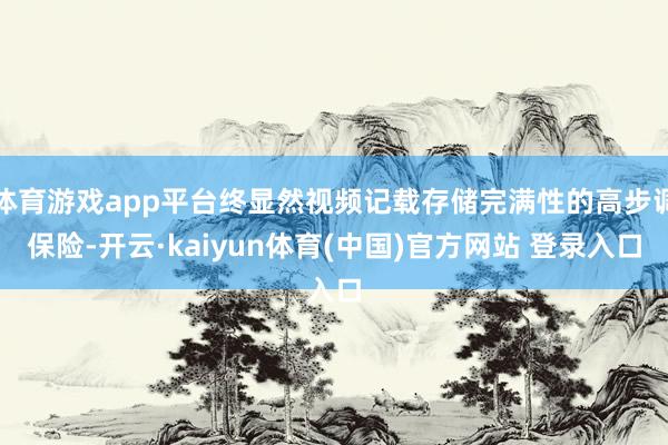 体育游戏app平台终显然视频记载存储完满性的高步调保险-开云·kaiyun体育(中国)官方网站 登录入口